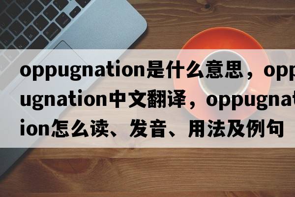 oppugnation是什么意思，oppugnation中文翻譯，oppugnation怎么讀、發(fā)音、用法及例句