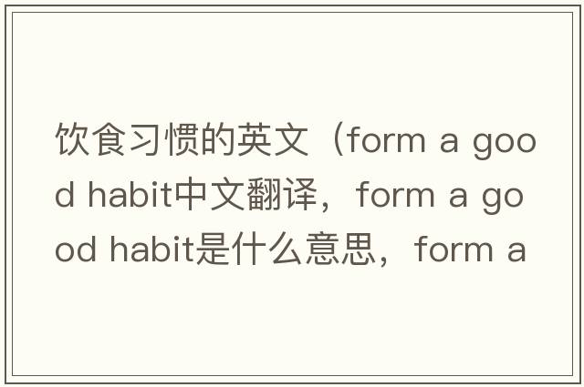 飲食習(xí)慣的英文（form a good habit中文翻譯，form a good habit是什么意思，form a good habit發(fā)音、用法及例句）