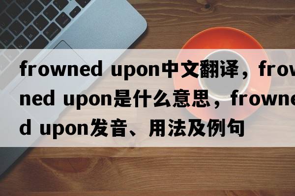 frowned upon中文翻譯，frowned upon是什么意思，frowned upon發(fā)音、用法及例句