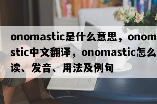 onomastic是什么意思，onomastic中文翻譯，onomastic怎么讀、發(fā)音、用法及例句
