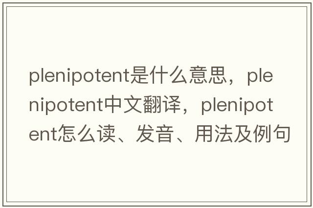 plenipotent是什么意思，plenipotent中文翻譯，plenipotent怎么讀、發(fā)音、用法及例句