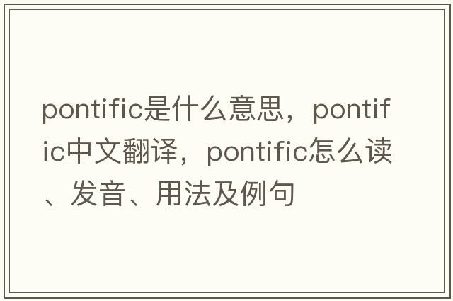 pontific是什么意思，pontific中文翻譯，pontific怎么讀、發(fā)音、用法及例句