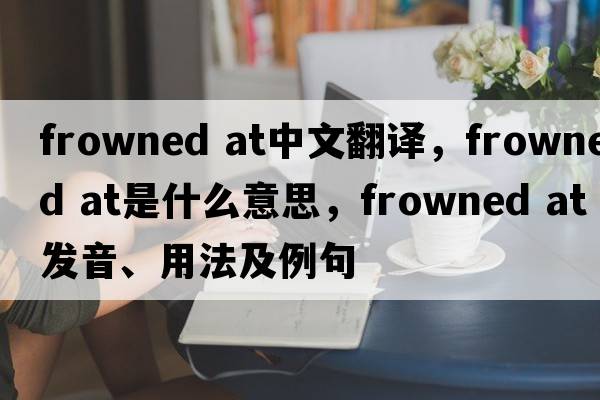 frowned at中文翻譯，frowned at是什么意思，frowned at發(fā)音、用法及例句