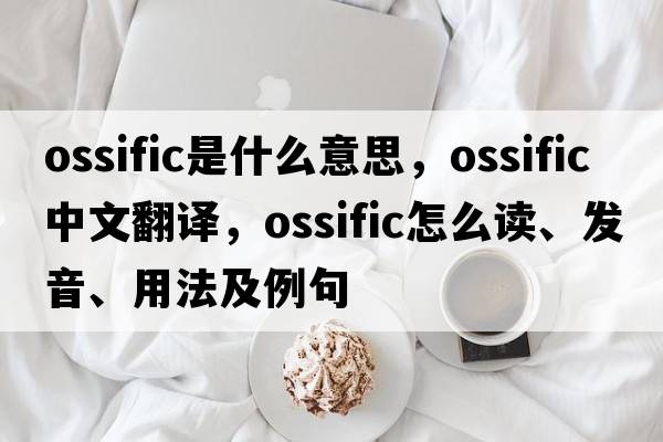 ossific是什么意思，ossific中文翻譯，ossific怎么讀、發(fā)音、用法及例句