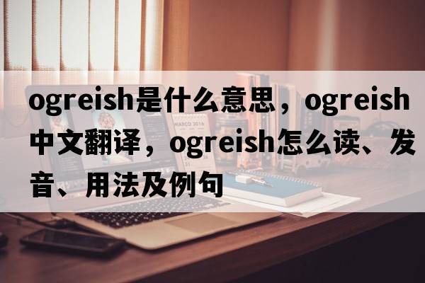 ogreish是什么意思，ogreish中文翻譯，ogreish怎么讀、發(fā)音、用法及例句