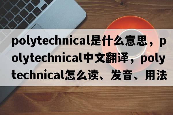 polytechnical是什么意思，polytechnical中文翻譯，polytechnical怎么讀、發(fā)音、用法及例句