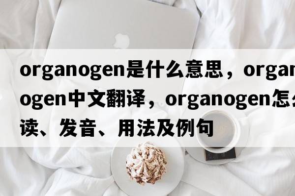 organogen是什么意思，organogen中文翻譯，organogen怎么讀、發(fā)音、用法及例句