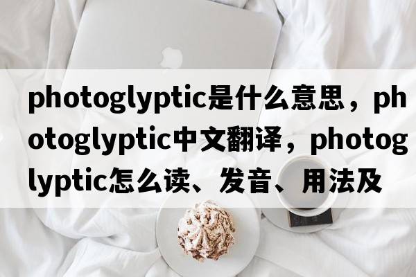 photoglyptic是什么意思，photoglyptic中文翻譯，photoglyptic怎么讀、發(fā)音、用法及例句