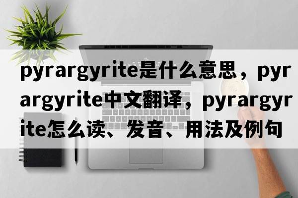 pyrargyrite是什么意思，pyrargyrite中文翻譯，pyrargyrite怎么讀、發(fā)音、用法及例句