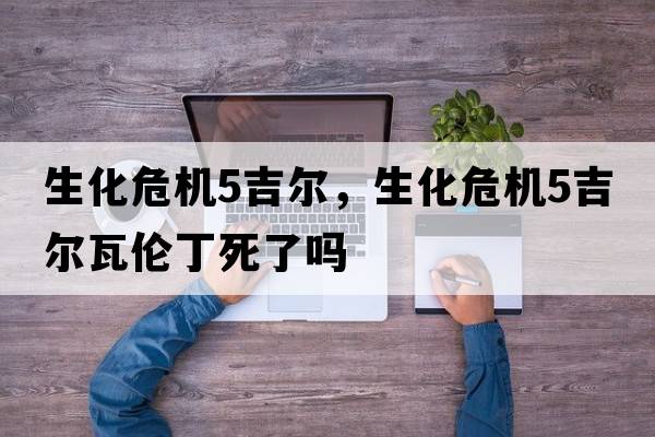 生化危機(jī)5吉爾，生化危機(jī)5吉爾瓦倫丁死了嗎