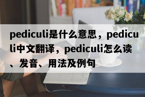 pediculi是什么意思，pediculi中文翻譯，pediculi怎么讀、發(fā)音、用法及例句