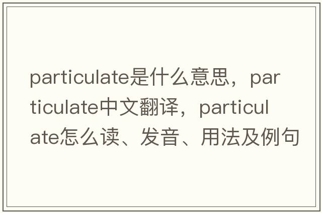 particulate是什么意思，particulate中文翻譯，particulate怎么讀、發(fā)音、用法及例句