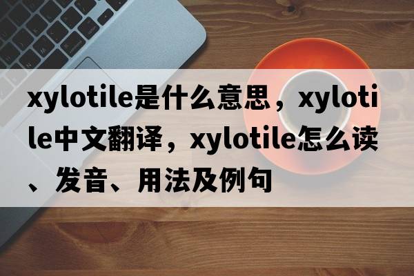 xylotile是什么意思，xylotile中文翻譯，xylotile怎么讀、發(fā)音、用法及例句