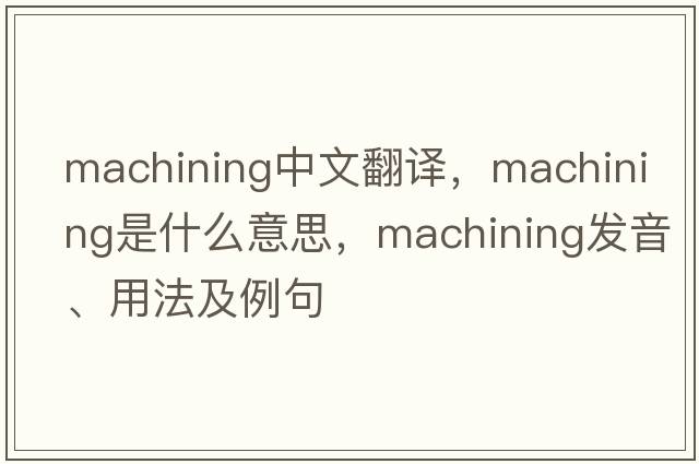machining中文翻譯，machining是什么意思，machining發(fā)音、用法及例句