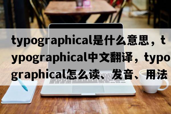 typographical是什么意思，typographical中文翻譯，typographical怎么讀、發(fā)音、用法及例句