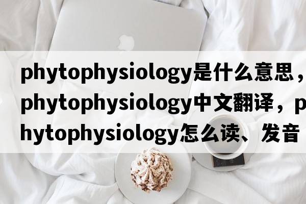 phytophysiology是什么意思，phytophysiology中文翻譯，phytophysiology怎么讀、發(fā)音、用法及例句