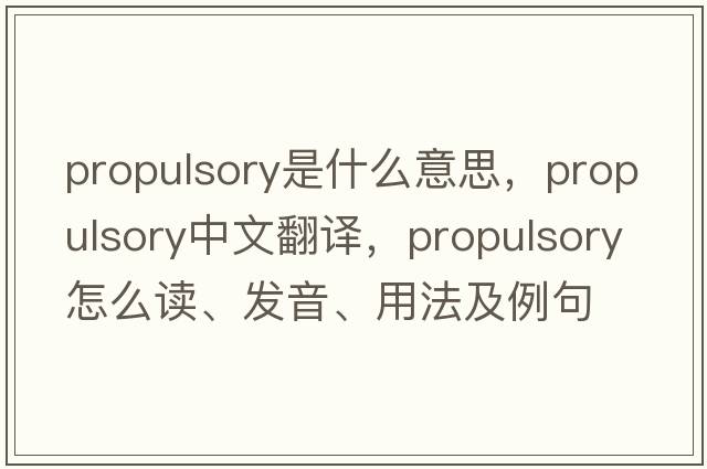 propulsory是什么意思，propulsory中文翻譯，propulsory怎么讀、發(fā)音、用法及例句