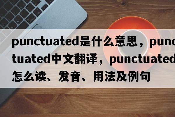 punctuated是什么意思，punctuated中文翻譯，punctuated怎么讀、發(fā)音、用法及例句
