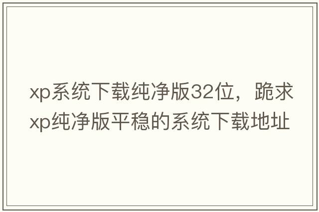 xp系統(tǒng)下載純凈版32位，跪求XP純凈版平穩(wěn)的系統(tǒng)下載地址