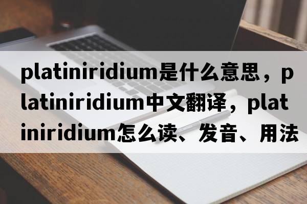 platiniridium是什么意思，platiniridium中文翻譯，platiniridium怎么讀、發(fā)音、用法及例句
