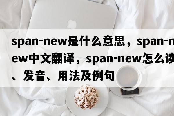 span-new是什么意思，span-new中文翻譯，span-new怎么讀、發(fā)音、用法及例句