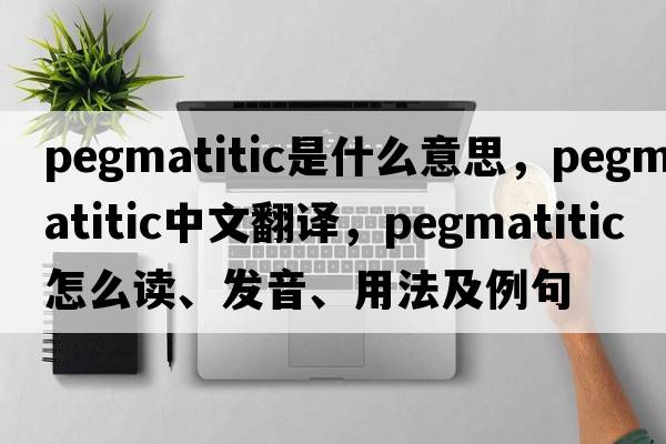 pegmatitic是什么意思，pegmatitic中文翻譯，pegmatitic怎么讀、發(fā)音、用法及例句