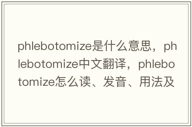 phlebotomize是什么意思，phlebotomize中文翻譯，phlebotomize怎么讀、發(fā)音、用法及例句