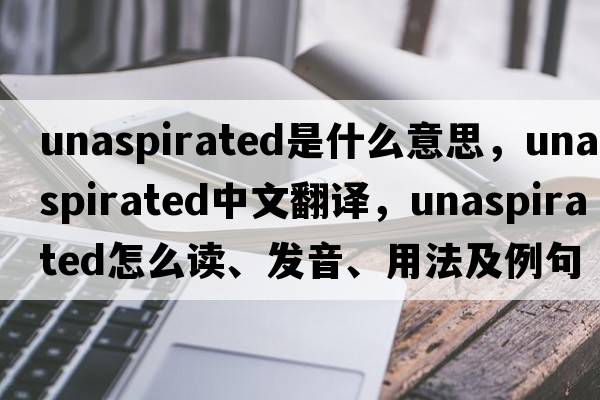 unaspirated是什么意思，unaspirated中文翻譯，unaspirated怎么讀、發(fā)音、用法及例句