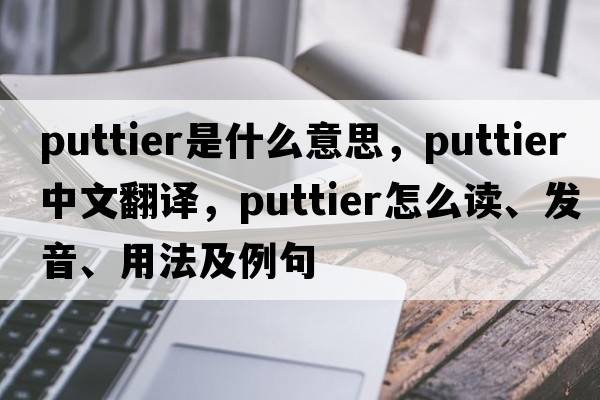 puttier是什么意思，puttier中文翻譯，puttier怎么讀、發(fā)音、用法及例句