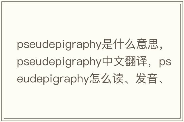 pseudepigraphy是什么意思，pseudepigraphy中文翻譯，pseudepigraphy怎么讀、發(fā)音、用法及例句