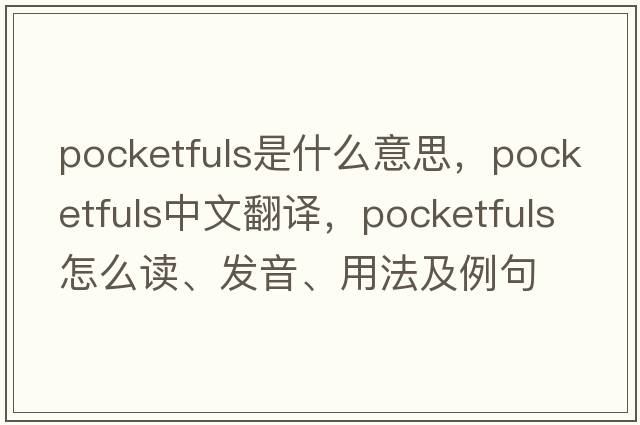pocketfuls是什么意思，pocketfuls中文翻譯，pocketfuls怎么讀、發(fā)音、用法及例句
