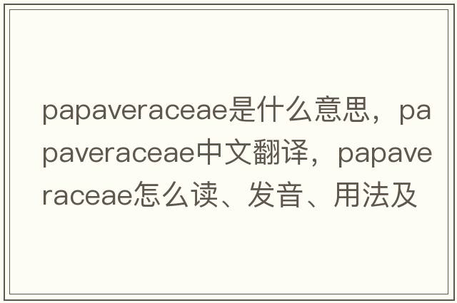 Papaveraceae是什么意思，Papaveraceae中文翻譯，Papaveraceae怎么讀、發(fā)音、用法及例句