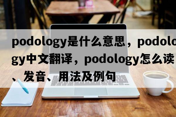 podology是什么意思，podology中文翻譯，podology怎么讀、發(fā)音、用法及例句