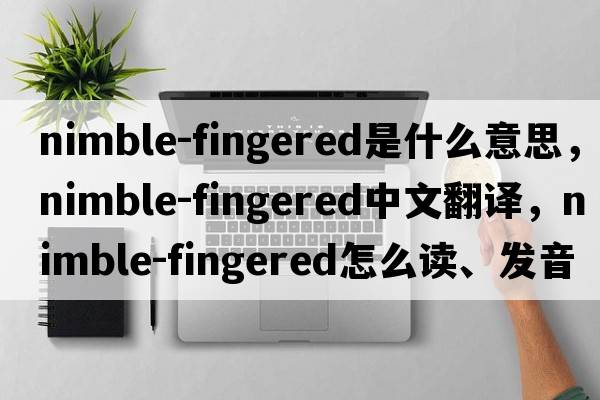 nimble-fingered是什么意思，nimble-fingered中文翻譯，nimble-fingered怎么讀、發(fā)音、用法及例句