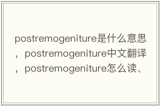 postremogeniture是什么意思，postremogeniture中文翻譯，postremogeniture怎么讀、發(fā)音、用法及例句