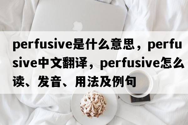 perfusive是什么意思，perfusive中文翻譯，perfusive怎么讀、發(fā)音、用法及例句