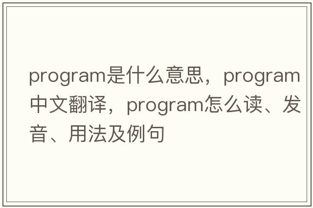 program是什么意思，program中文翻譯，program怎么讀、發(fā)音、用法及例句