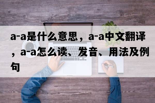 a-a是什么意思，a-a中文翻譯，a-a怎么讀、發(fā)音、用法及例句
