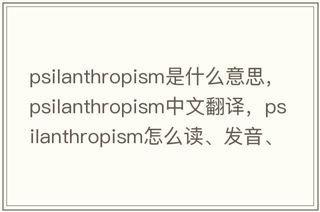 psilanthropism是什么意思，psilanthropism中文翻譯，psilanthropism怎么讀、發(fā)音、用法及例句