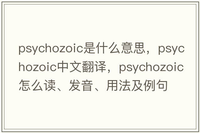 Psychozoic是什么意思，Psychozoic中文翻譯，Psychozoic怎么讀、發(fā)音、用法及例句