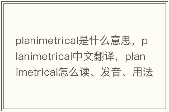 planimetrical是什么意思，planimetrical中文翻譯，planimetrical怎么讀、發(fā)音、用法及例句
