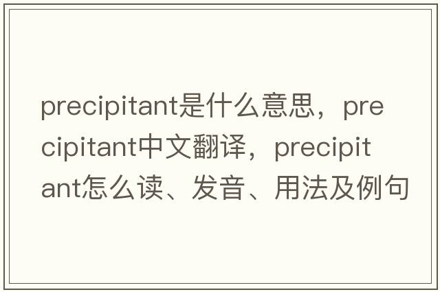 precipitant是什么意思，precipitant中文翻譯，precipitant怎么讀、發(fā)音、用法及例句