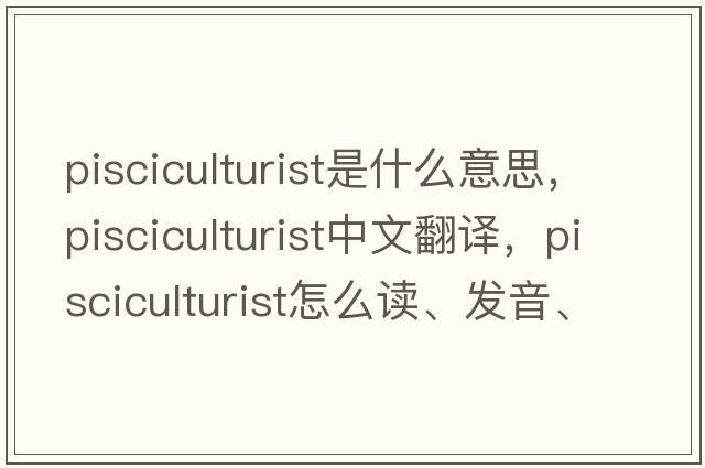 pisciculturist是什么意思，pisciculturist中文翻譯，pisciculturist怎么讀、發(fā)音、用法及例句