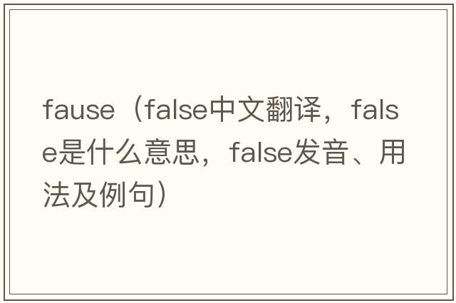 fause（false中文翻譯，false是什么意思，false發(fā)音、用法及例句）