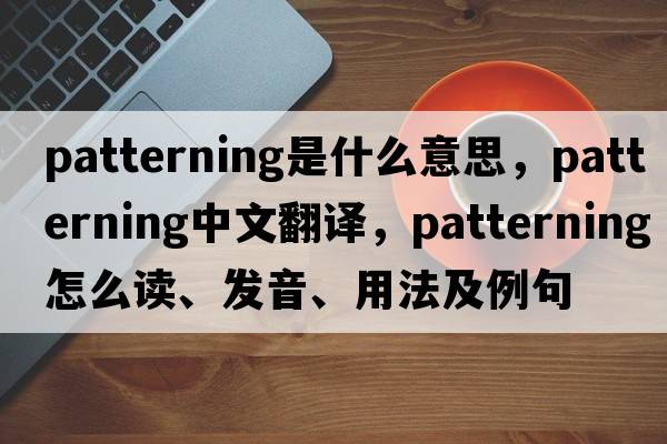 patterning是什么意思，patterning中文翻譯，patterning怎么讀、發(fā)音、用法及例句