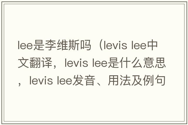 lee是李維斯嗎（levis lee中文翻譯，levis lee是什么意思，levis lee發(fā)音、用法及例句）