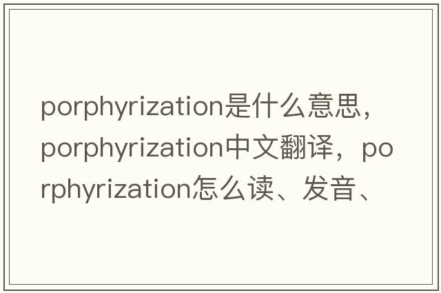 porphyrization是什么意思，porphyrization中文翻譯，porphyrization怎么讀、發(fā)音、用法及例句