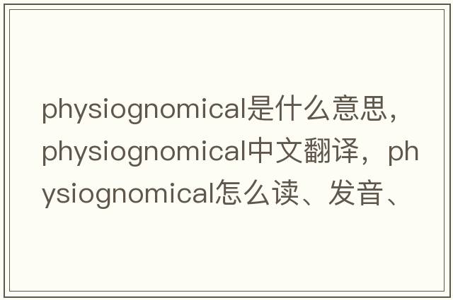 physiognomical是什么意思，physiognomical中文翻譯，physiognomical怎么讀、發(fā)音、用法及例句