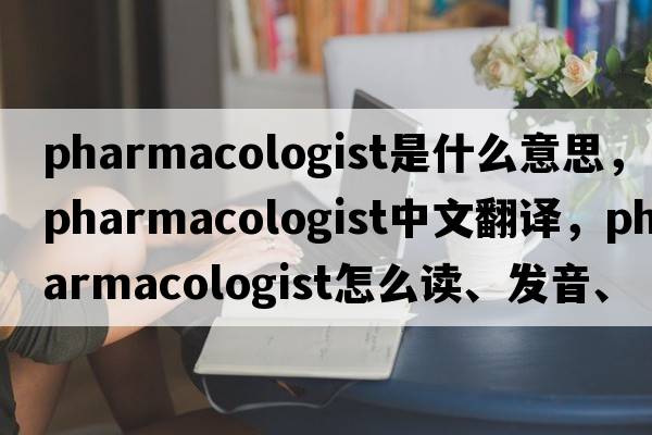 pharmacologist是什么意思，pharmacologist中文翻譯，pharmacologist怎么讀、發(fā)音、用法及例句