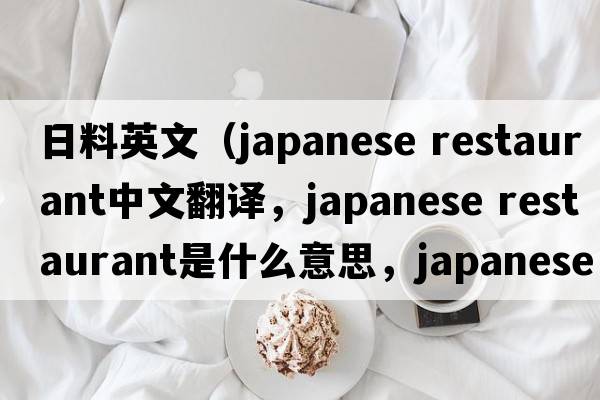 日料英文（japanese restaurant中文翻譯，japanese restaurant是什么意思，japanese restaurant發(fā)音、用法及例句）